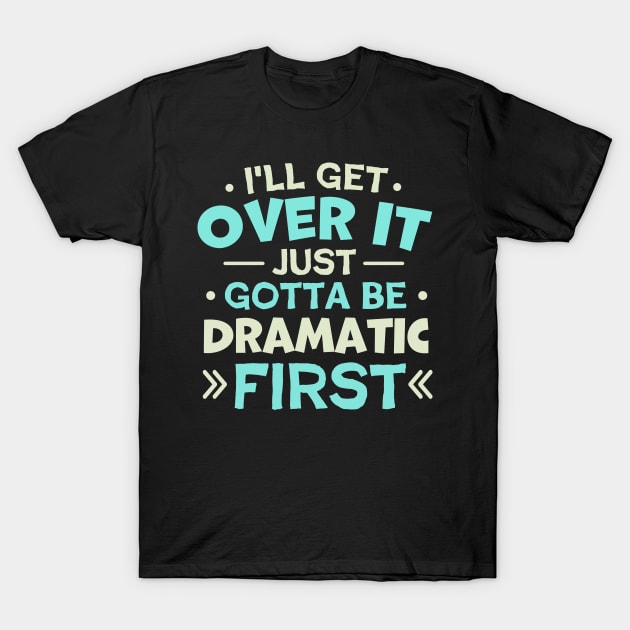 I'll Get Over It Just Gotta Be Dramatic First T-Shirt by TheDesignDepot